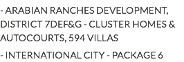 - ARABIAN RANCHES DEVELOPMENT, DISTRICT 7DEF&G - CLUSTER HOMES & AUTOCOURTS, 594 VILLAS
- INTERNATIONAL CITY - PACKAGE 6