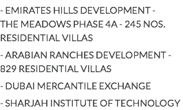 - EMIRATES HILLS DEVELOPMENT - THE MEADOWS PHASE 4A - 245 NOS. RESIDENTIAL VILLAS
- ARABIAN RANCHES DEVELOPMENT - 829 RESIDENTIAL VILLAS
- DUBAI MERCANTILE EXCHANGE
- SHARJAH INSTITUTE OF TECHNOLOGY