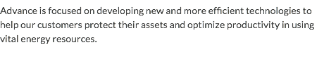 Advance is focused on developing new and more efficient technologies to help our customers protect their assets and optimize productivity in using vital energy resources.