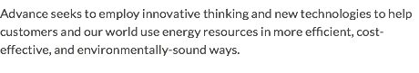 Advance seeks to employ innovative thinking and new technologies to help customers and our world use energy resources in more efficient, cost-effective, and environmentally-sound ways.